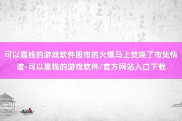 可以赢钱的游戏软件股市的火爆马上焚烧了市集情谊-可以赢钱的游戏软件/官方网站入口下载