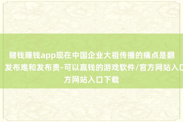 赌钱赚钱app现在中国企业大祖传播的痛点是翻译难、发布难和发布贵-可以赢钱的游戏软件/官方网站入口下载