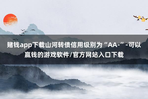 赌钱app下载山河转债信用级别为“AA-”-可以赢钱的游戏软件/官方网站入口下载