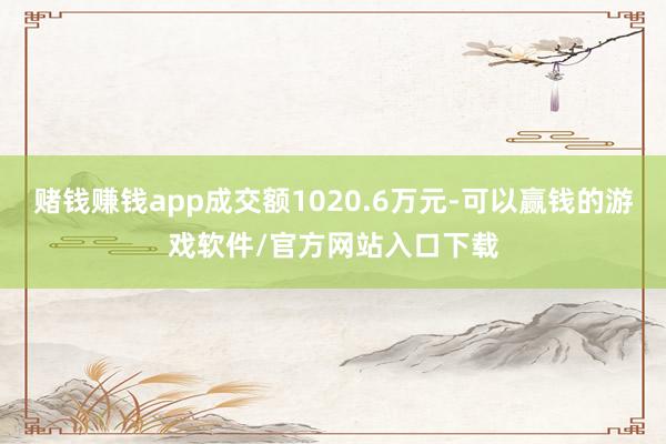 赌钱赚钱app成交额1020.6万元-可以赢钱的游戏软件/官方网站入口下载