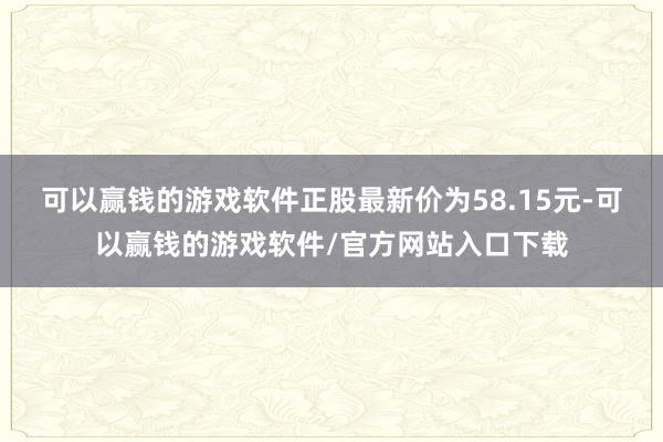 可以赢钱的游戏软件正股最新价为58.15元-可以赢钱的游戏软件/官方网站入口下载