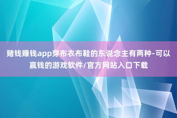 赌钱赚钱app穿布衣布鞋的东说念主有两种-可以赢钱的游戏软件/官方网站入口下载