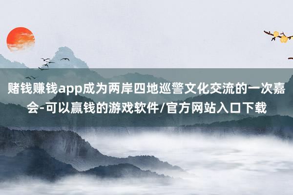 赌钱赚钱app成为两岸四地巡警文化交流的一次嘉会-可以赢钱的游戏软件/官方网站入口下载