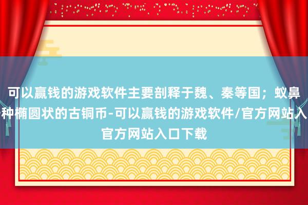 可以赢钱的游戏软件主要剖释于魏、秦等国；蚁鼻钱是一种椭圆状的古铜币-可以赢钱的游戏软件/官方网站入口下载