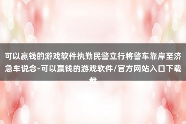 可以赢钱的游戏软件执勤民警立行将警车靠岸至济急车说念-可以赢钱的游戏软件/官方网站入口下载