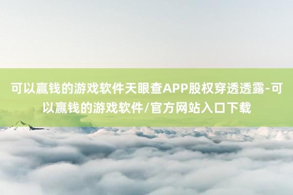 可以赢钱的游戏软件天眼查APP股权穿透透露-可以赢钱的游戏软件/官方网站入口下载