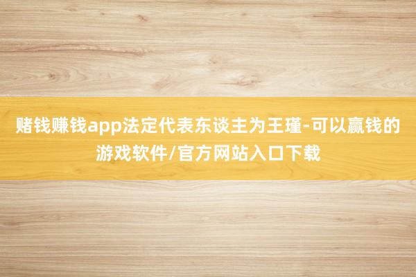 赌钱赚钱app法定代表东谈主为王瑾-可以赢钱的游戏软件/官方网站入口下载