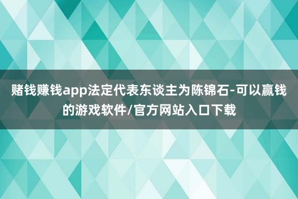 赌钱赚钱app法定代表东谈主为陈锦石-可以赢钱的游戏软件/官方网站入口下载