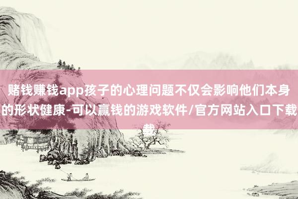 赌钱赚钱app孩子的心理问题不仅会影响他们本身的形状健康-可以赢钱的游戏软件/官方网站入口下载