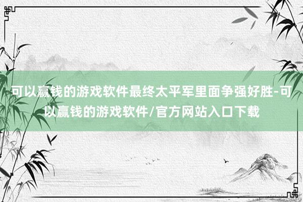 可以赢钱的游戏软件最终太平军里面争强好胜-可以赢钱的游戏软件/官方网站入口下载