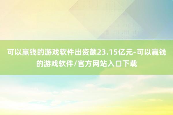 可以赢钱的游戏软件出资额23.15亿元-可以赢钱的游戏软件/官方网站入口下载