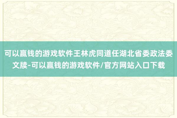 可以赢钱的游戏软件王林虎同道任湖北省委政法委文牍-可以赢钱的游戏软件/官方网站入口下载