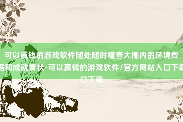 可以赢钱的游戏软件随处随时稽查大棚内的环境数据和成就情状-可以赢钱的游戏软件/官方网站入口下载