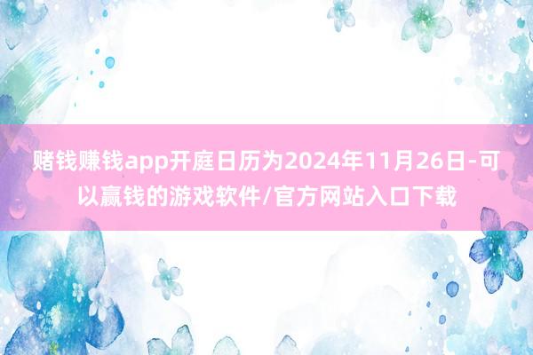 赌钱赚钱app开庭日历为2024年11月26日-可以赢钱的游戏软件/官方网站入口下载