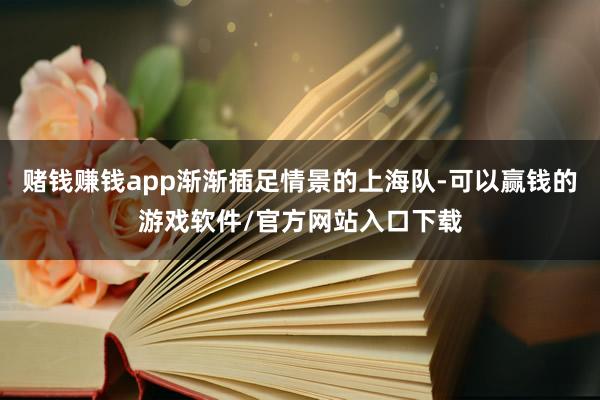 赌钱赚钱app渐渐插足情景的上海队-可以赢钱的游戏软件/官方网站入口下载