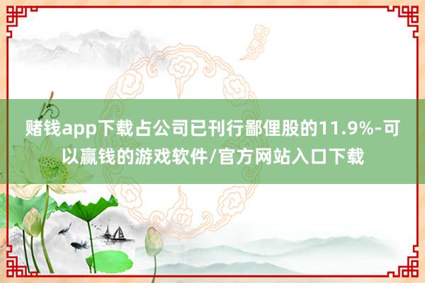 赌钱app下载占公司已刊行鄙俚股的11.9%-可以赢钱的游戏软件/官方网站入口下载