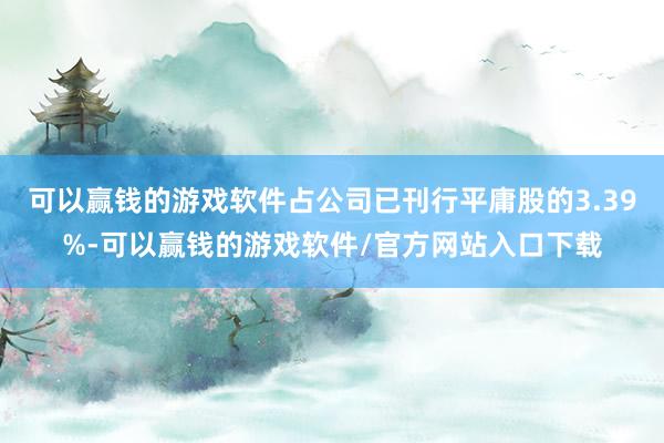 可以赢钱的游戏软件占公司已刊行平庸股的3.39%-可以赢钱的游戏软件/官方网站入口下载