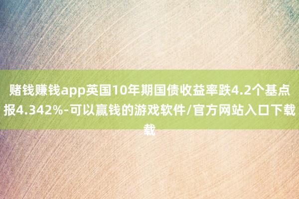 赌钱赚钱app英国10年期国债收益率跌4.2个基点报4.342%-可以赢钱的游戏软件/官方网站入口下载