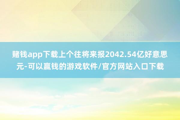 赌钱app下载上个往将来报2042.54亿好意思元-可以赢钱的游戏软件/官方网站入口下载