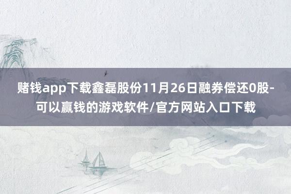 赌钱app下载鑫磊股份11月26日融券偿还0股-可以赢钱的游戏软件/官方网站入口下载