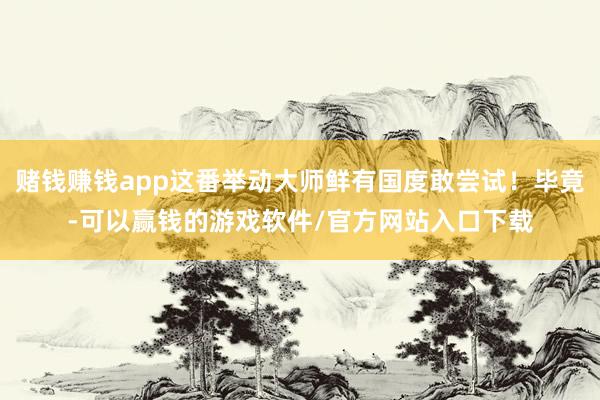 赌钱赚钱app这番举动大师鲜有国度敢尝试！毕竟-可以赢钱的游戏软件/官方网站入口下载