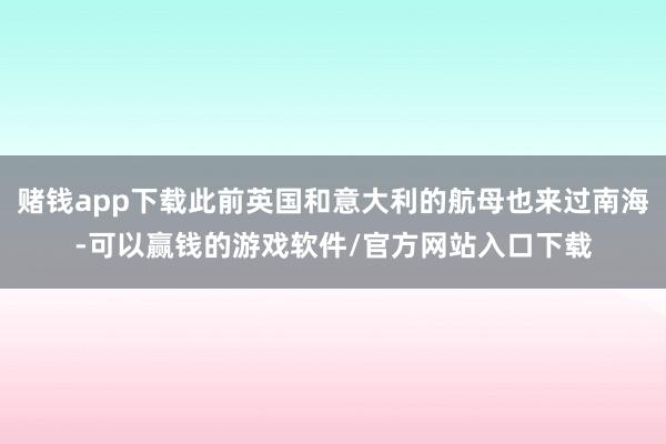 赌钱app下载此前英国和意大利的航母也来过南海-可以赢钱的游戏软件/官方网站入口下载