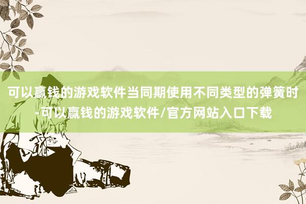 可以赢钱的游戏软件当同期使用不同类型的弹簧时-可以赢钱的游戏软件/官方网站入口下载