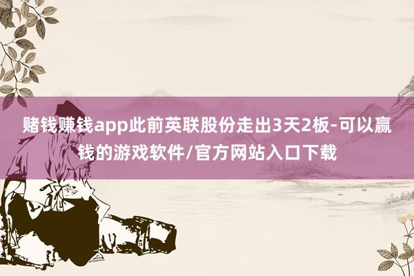 赌钱赚钱app此前英联股份走出3天2板-可以赢钱的游戏软件/官方网站入口下载