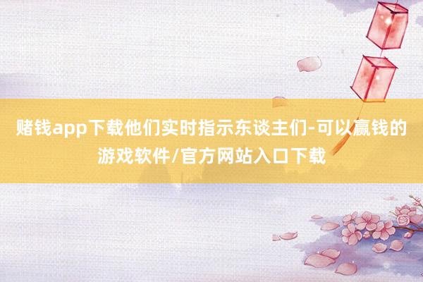 赌钱app下载他们实时指示东谈主们-可以赢钱的游戏软件/官方网站入口下载