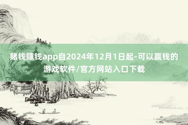 赌钱赚钱app自2024年12月1日起-可以赢钱的游戏软件/官方网站入口下载