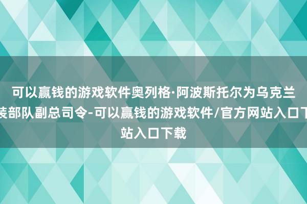 可以赢钱的游戏软件奥列格·阿波斯托尔为乌克兰武装部队副总司令-可以赢钱的游戏软件/官方网站入口下载