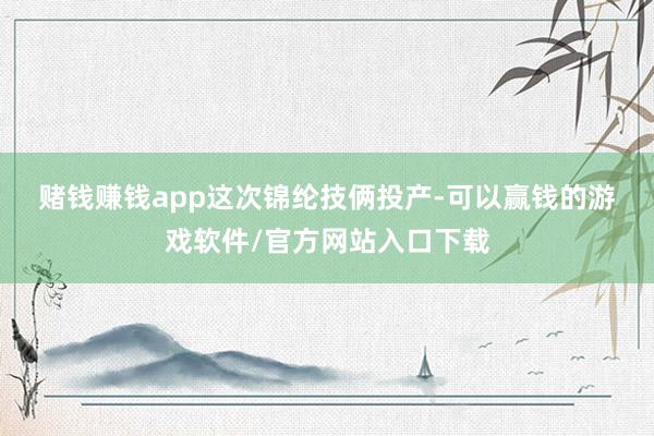 赌钱赚钱app　　这次锦纶技俩投产-可以赢钱的游戏软件/官方网站入口下载