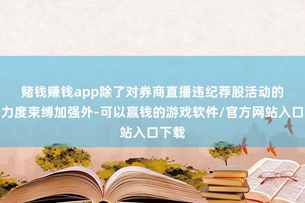 赌钱赚钱app　　除了对券商直播违纪荐股活动的打击力度束缚加强外-可以赢钱的游戏软件/官方网站入口下载