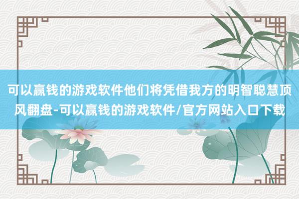 可以赢钱的游戏软件他们将凭借我方的明智聪慧顶风翻盘-可以赢钱的游戏软件/官方网站入口下载