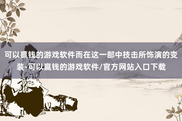 可以赢钱的游戏软件而在这一部中技击所饰演的变装-可以赢钱的游戏软件/官方网站入口下载