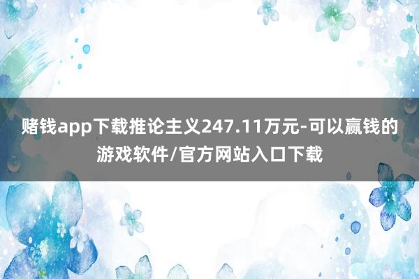 赌钱app下载推论主义247.11万元-可以赢钱的游戏软件/官方网站入口下载