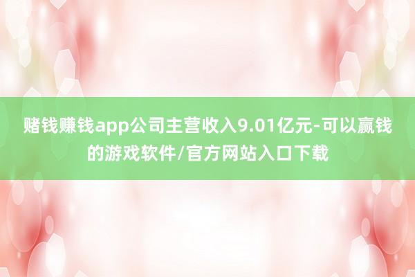 赌钱赚钱app公司主营收入9.01亿元-可以赢钱的游戏软件/官方网站入口下载