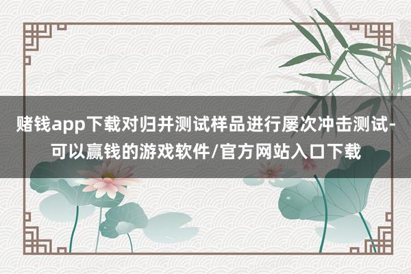 赌钱app下载对归并测试样品进行屡次冲击测试-可以赢钱的游戏软件/官方网站入口下载