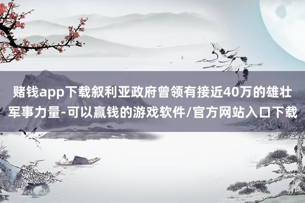 赌钱app下载叙利亚政府曾领有接近40万的雄壮军事力量-可以赢钱的游戏软件/官方网站入口下载