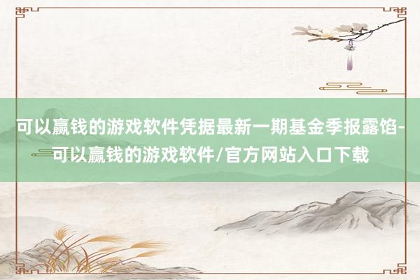 可以赢钱的游戏软件凭据最新一期基金季报露馅-可以赢钱的游戏软件/官方网站入口下载