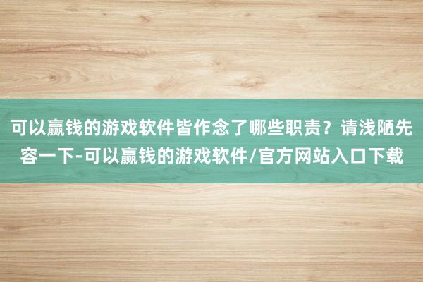 可以赢钱的游戏软件皆作念了哪些职责？请浅陋先容一下-可以赢钱的游戏软件/官方网站入口下载