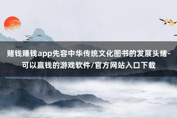 赌钱赚钱app先容中华传统文化图书的发展头绪-可以赢钱的游戏软件/官方网站入口下载