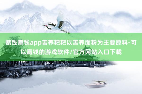 赌钱赚钱app苦荞粑粑以苦荞面粉为主要原料-可以赢钱的游戏软件/官方网站入口下载