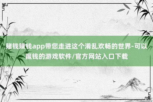 赌钱赚钱app带您走进这个淆乱欢畅的世界-可以赢钱的游戏软件/官方网站入口下载