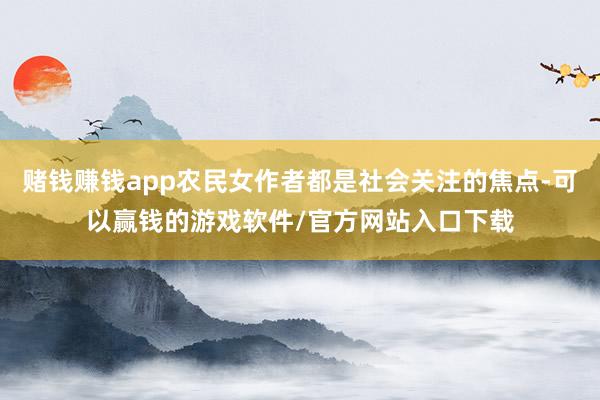 赌钱赚钱app农民女作者都是社会关注的焦点-可以赢钱的游戏软件/官方网站入口下载