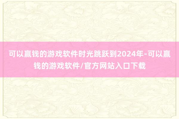 可以赢钱的游戏软件时光跳跃到2024年-可以赢钱的游戏软件/官方网站入口下载