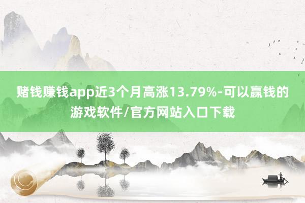 赌钱赚钱app近3个月高涨13.79%-可以赢钱的游戏软件/官方网站入口下载