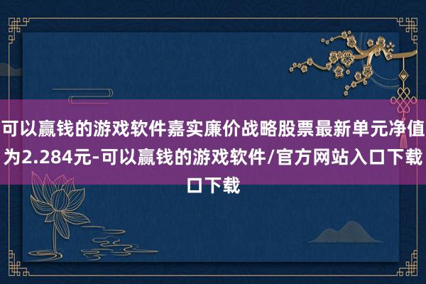 可以赢钱的游戏软件嘉实廉价战略股票最新单元净值为2.284元-可以赢钱的游戏软件/官方网站入口下载