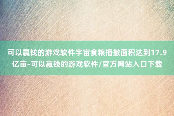 可以赢钱的游戏软件宇宙食粮播撒面积达到17.9亿亩-可以赢钱的游戏软件/官方网站入口下载