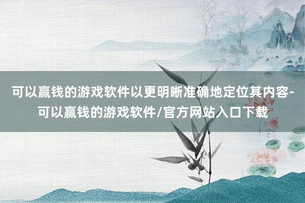 可以赢钱的游戏软件以更明晰准确地定位其内容-可以赢钱的游戏软件/官方网站入口下载